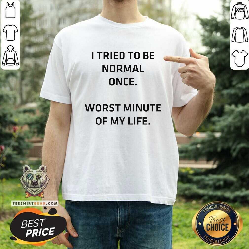 Try To Be Normal Once Worst Minute Of My Life Shirt