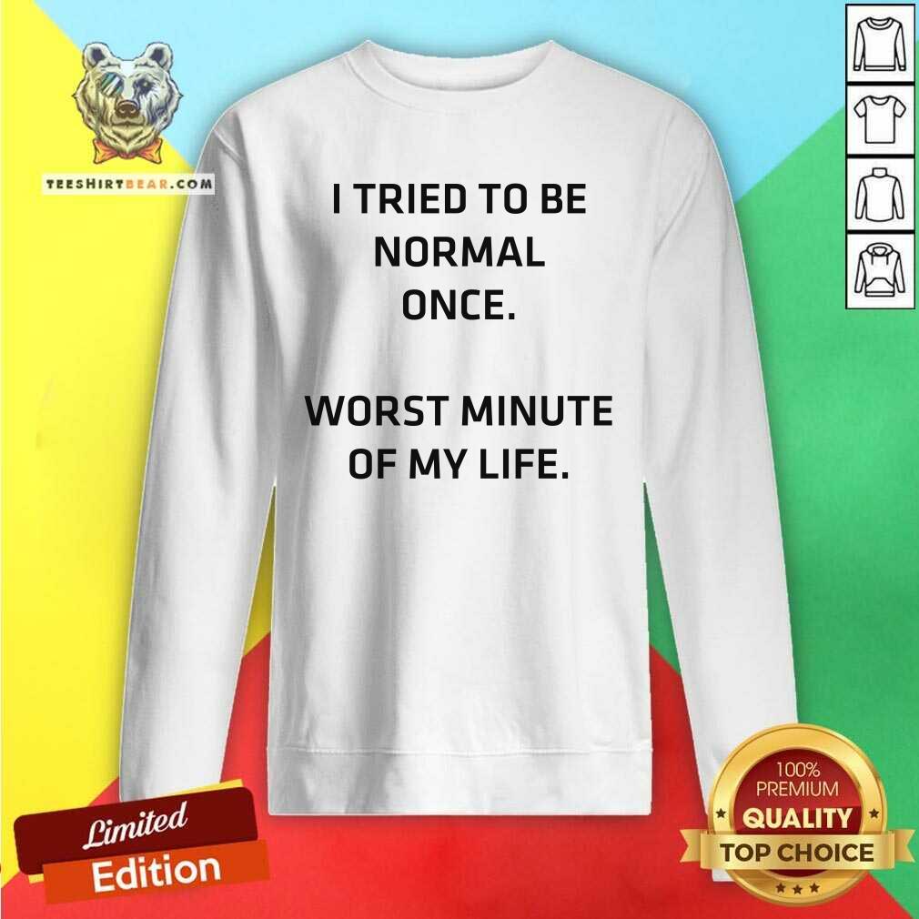 Try To Be Normal Once Worst Minute Of My Life Shirt