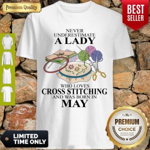 NEVER UNDERESTIMATE A WOMAN WHO LOVES CROSS STITCHING AND WAS BORN IN MAY SHIRT