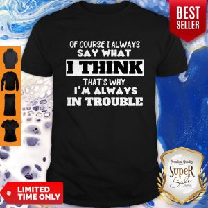 Of Course I Alway Say What I Think Thats Why Im Always In Trouble Shirt