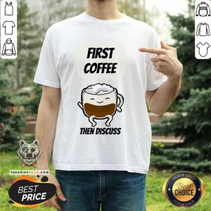 First Coffee Then Discuss Shirt