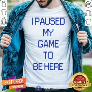 I Paused My Game To Be Here Shirt