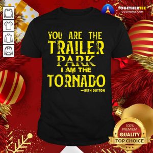 Nice You Are The Trailer Park I Am The Tornado Beth Dutton Shirt