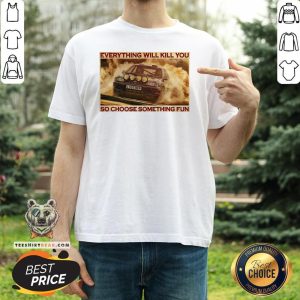 Hot Everything Will Kill You So Choose Something Fun Horizontal Shirt
