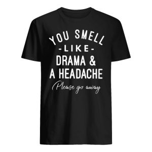 You Smell Like Drama And A Headache Please Go Away Shirt