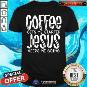 Premium Coffee Gets Me Started Jesus Keeps Me Going Shirt