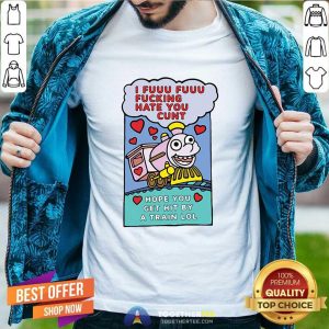 Top I Fuuu Fuuu Fucking Hate You Cunt Hope You Get Hit By A Train Lol Shirt