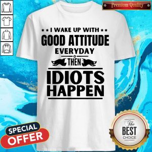 Perfect I Wake Up With Good Attitude Everyday Then Idiots Happen Shirt