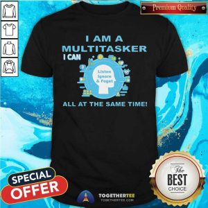 I Am A Multitasker I Can Listen Ignore And Foget All At The Same Time Shirt