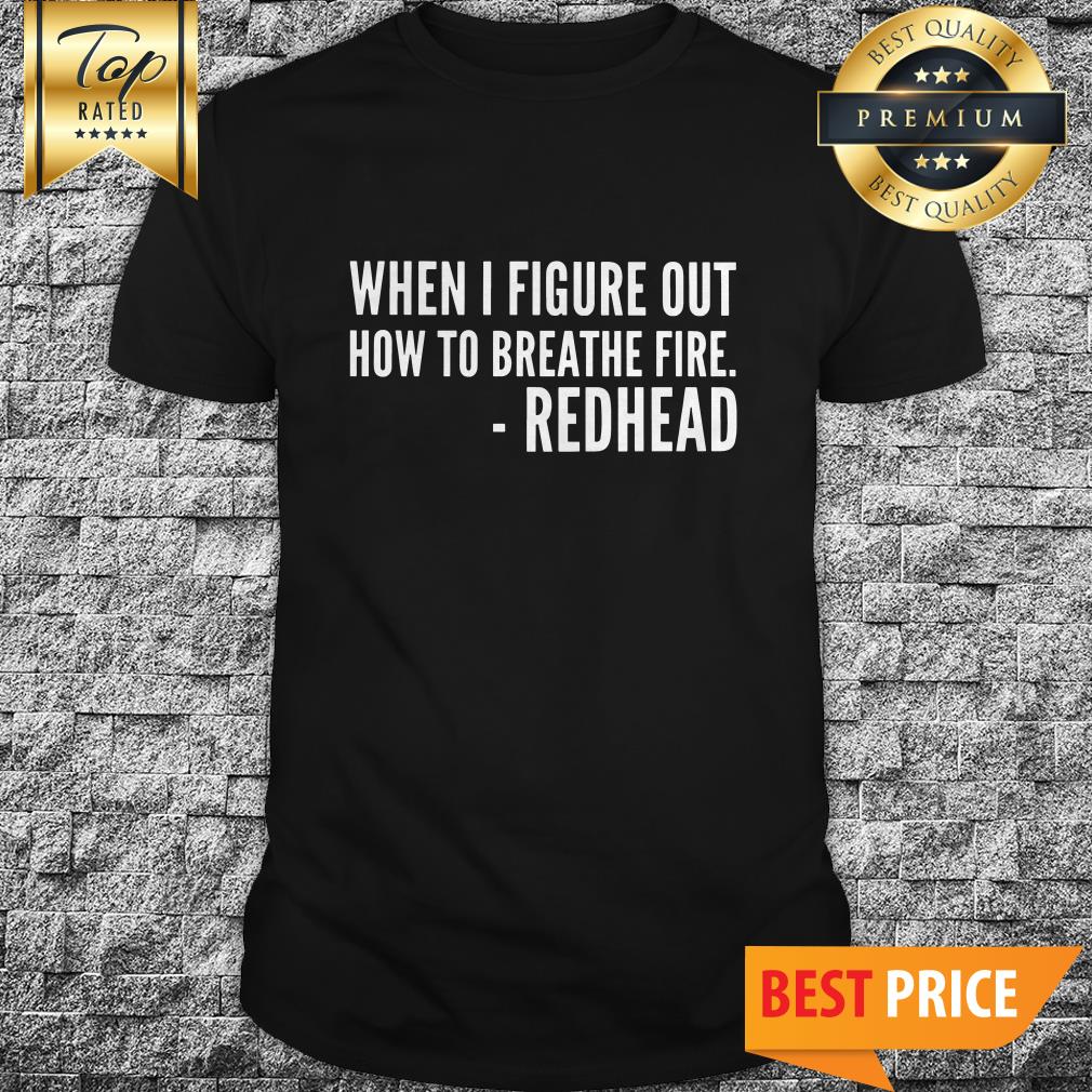You’ll All Be Sorry When I Figure Out How To Breathe Fire Redhead Shirt