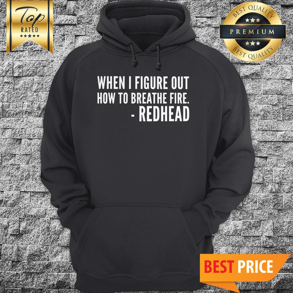 You’ll All Be Sorry When I Figure Out How To Breathe Fire Redhead Shirt