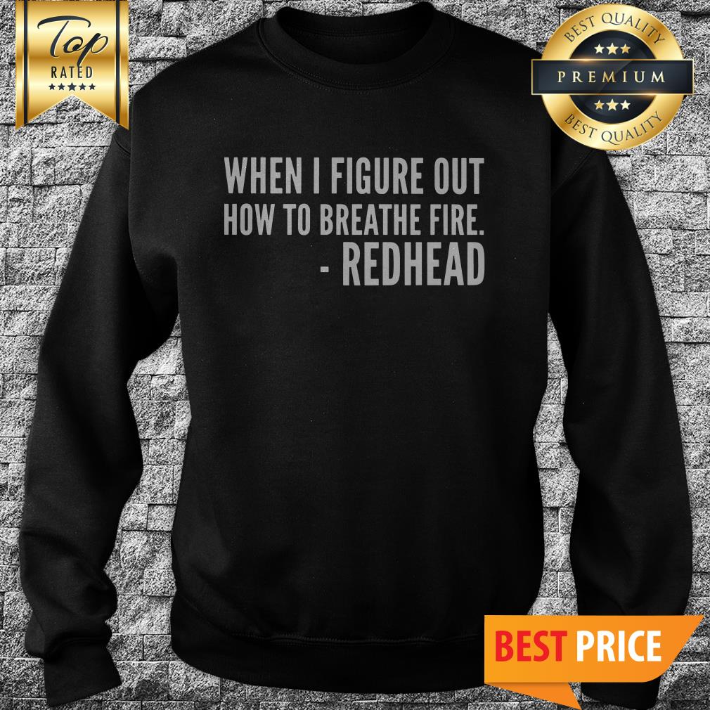 You’ll All Be Sorry When I Figure Out How To Breathe Fire Redhead Shirt