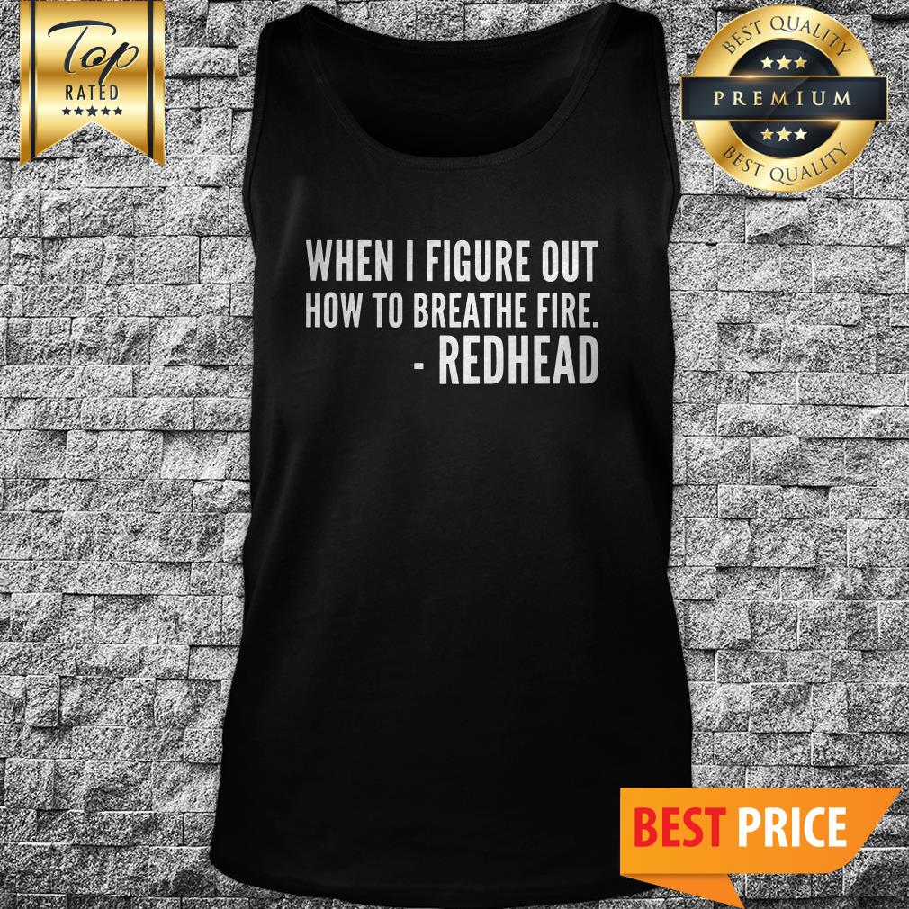 You’ll All Be Sorry When I Figure Out How To Breathe Fire Redhead Shirt