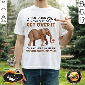 Elephants Let Me Pour You A Tall Glass Of Get Over It Oh And Here’s A Straw Shirt