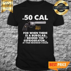 .50 Cal For When There Is A Burglar Behind The Refrigerator At Your Neighbor’s House Shirt