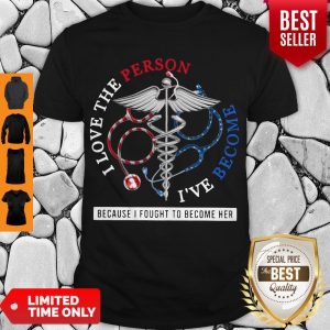 I Love The Person I’ve Become Because I Fought To Become Her Nurse Shirt