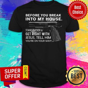 Before You Break Into My House Stand Outside & Get Right With Jesus Tell Him You're On Your Way Shirt