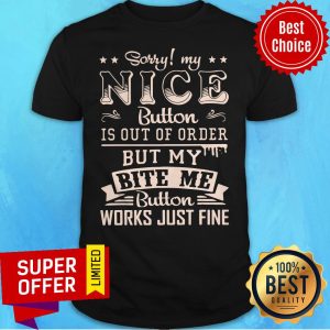 Sorry My Nice Button Is Out Of Order But My Bite Me Button Work Just Fine Shirt