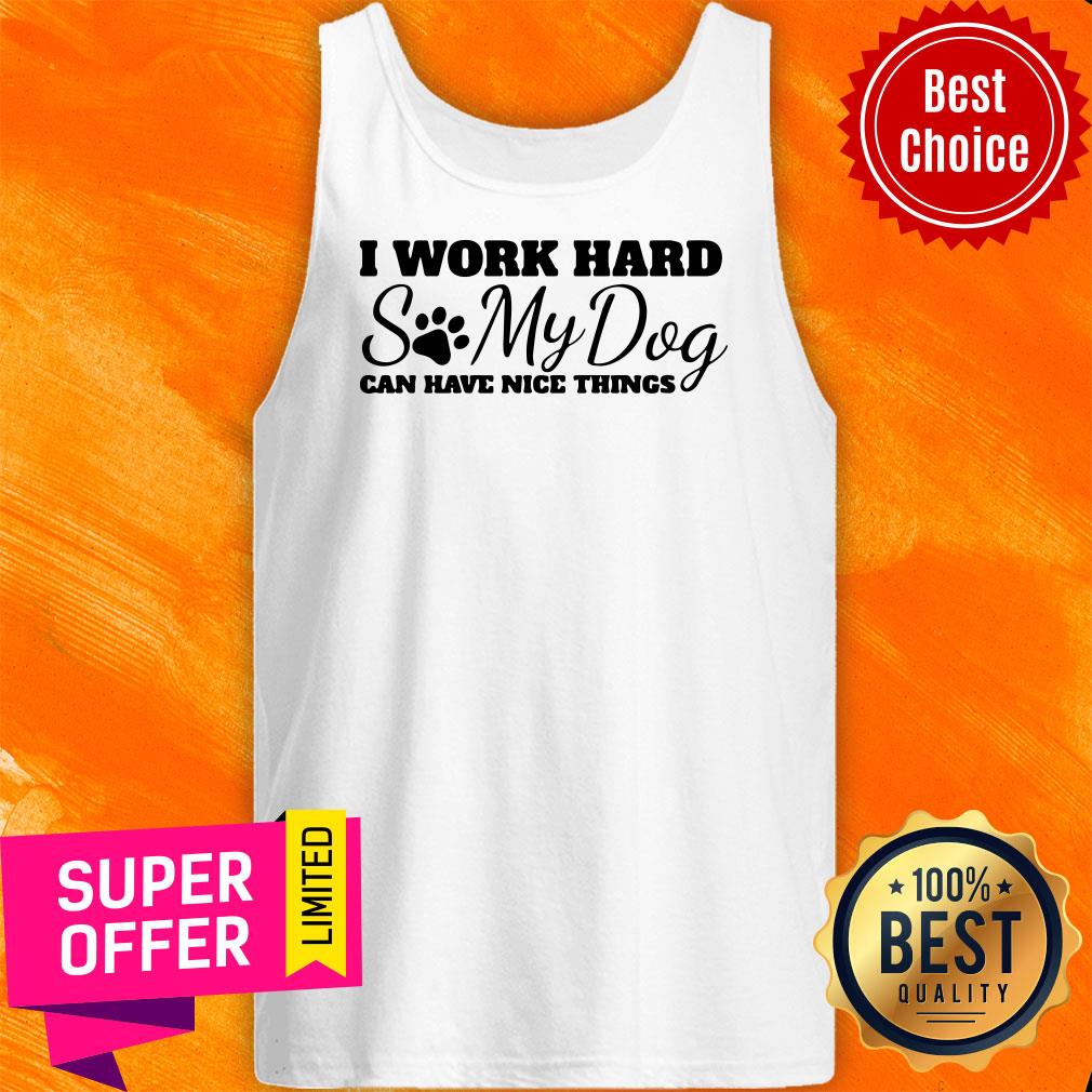 Top I Work Hard So My Dog Can Have Nice Things Shirt