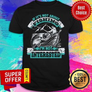 If It's Not About Fishing I'm Not Interested Shirt