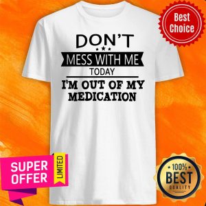 Awesome Don’t Mess With Me Today I’m Out Of My Medication Shirt