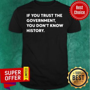 Nice If You Trust The Government You Don't Know History Shirt