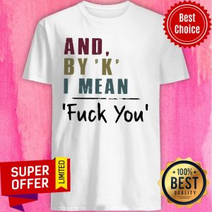And By' K' I Mean Fuck You Shirt