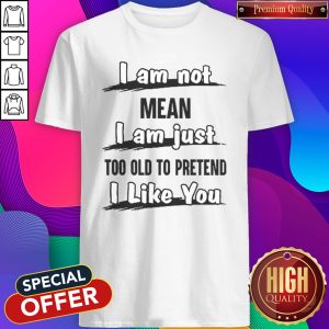 Official I Am Not Mean I Am Just Too Old To Pretend I Like You Shirt
