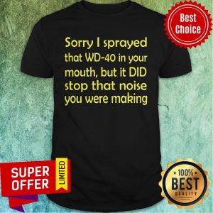 Sorry I Sprayed That WD40 In Your Mouth But It DID Stop That Noise You Were Making Shirt