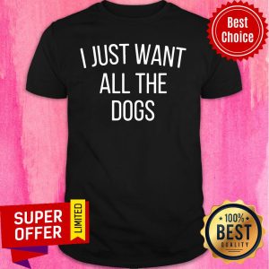 I Just Want All The Dogs Shirt
