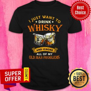 I Just Want To Drink Whisky And Ignore All Of My Old Man Problems Shirt