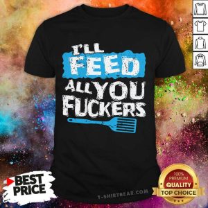 Cute Ill Feed All You Fuckers Kitchen And Cooking Shirt