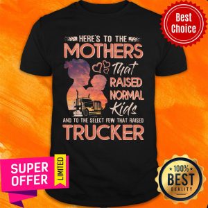 Here's To The Mothers That Raised Normal Kids And To The Select Few That Raised Trucker Shirt