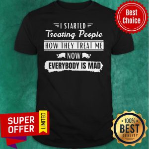 Funny I Started Treating People How They Treat Me Now Everybody Is Mad Shirt