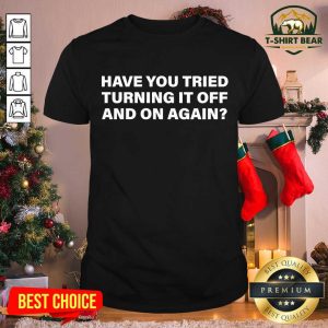 Good Have You Tried Turning It Off And On Again Shirt