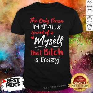 Frustrated The Only Person Im Really Scared Of Is Myself That 1 Bitch Is Crazy Shirt