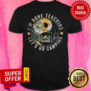 I’m Done Teaching Let’s Go Camping Shirt