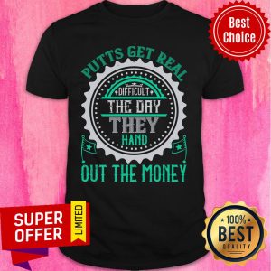Putts Get Real Difficult The Day They Hand Out The Money Shirt