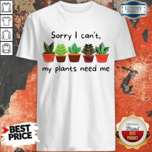 Sorry I Can't My Plants Need Me Shirt