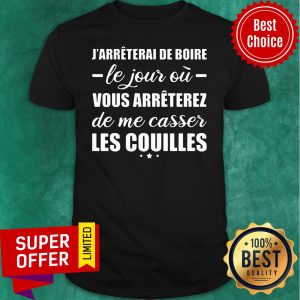 J'arreterai De Boire Le Jour Où Vous Arreterez De Me Casser Les Couilles Shirt