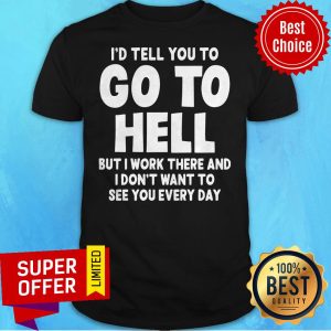 I'd Tell You To Go To Hell But I Work There And I Don't Want To See Every Day Shirt