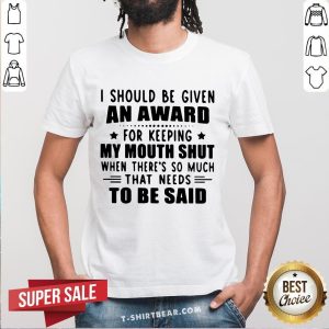 Nice I Should Be Given An Award For Keeping My Mouth Shut When There’s So Much That Needs To Be Said Shirt