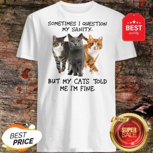 Sometimes I Question My Sanity But My Cats Told Me I’m Fine Shirt