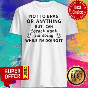 Not To Brag Or Anything But I Can Forget What I'm Doing While I'm Doing It Shirt