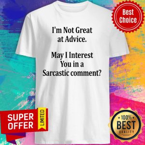I’m Not Great At Advice May I Interest You In A Sarcastic Comment Shirt