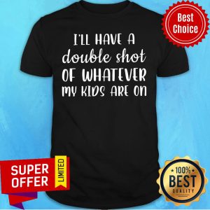 I'll Have A Double Shot Of Whatever My Kids Are On Shirt