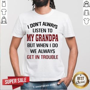 I Don’t Always Listen To My Grandpa But When I Do We Always Get In Trouble Shirt
