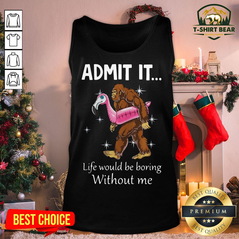 Funny Bigfoot Admit It Life Would Be Boring Without Me Shirt