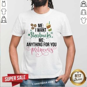 Pretty Me I Want Starbucks Me Anything For You Princess Shirt