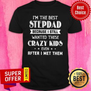 I’m The Best Step Dad Because I Still Wanted These Crazy Kids Even After I Met Them Shirt